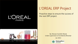 Proactive steps to ensure the success of
the next ERP project.
L'OREAL ERP Project
By: Monzer ALchikh Warak
Under supervision of: Dr.Mamta Bhandar
Jan 2013
 