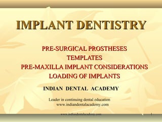 11
IMPLANT DENTISTRYIMPLANT DENTISTRY
PRE-SURGICAL PROSTHESESPRE-SURGICAL PROSTHESES
TEMPLATESTEMPLATES
PRE-MAXILLA IMPLANT CONSIDERATIONSPRE-MAXILLA IMPLANT CONSIDERATIONS
LOADING OF IMPLANTSLOADING OF IMPLANTS
INDIAN DENTAL ACADEMY
Leader in continuing dental education
www.indiandentalacademy.com
www.indiandentalacademy.comwww.indiandentalacademy.com
 