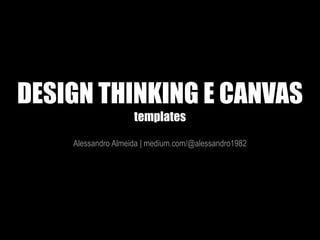 DESIGN THINKING E CANVAS
templates
Alessandro Almeida | medium.com/@alessandro1982
 
