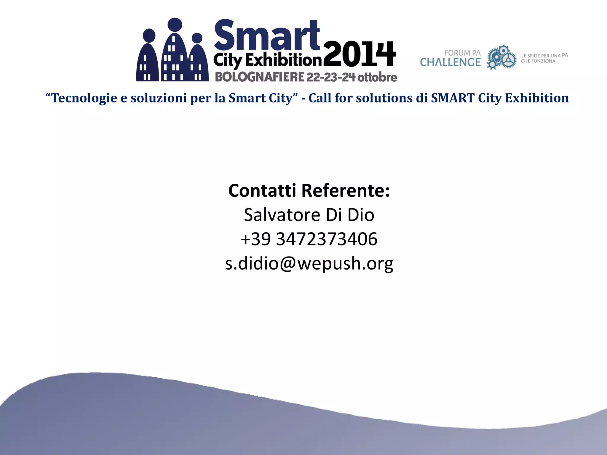 “Tecnologie e soluzioni per la Smart City” - Call for solutions di SMART City Exhibition 
Contatti Referente: 
Salvatore Di Dio 
+39 3472373406 
s.didio@wepush.org 
