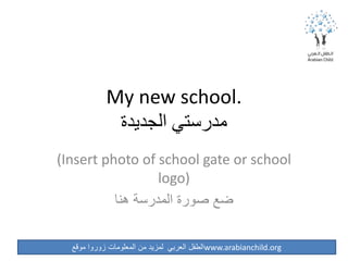 ‫موقع‬ ‫زوروا‬ ‫المعلومات‬ ‫من‬ ‫لمزيد‬ ‫العربي‬ ‫الطفل‬www.arabianchild.org
My new school.
‫الجديدة‬ ‫مدرستي‬
(Insert photo of school gate or school
logo)
‫هنا‬ ‫المدرسة‬ ‫صورة‬ ‫ضع‬
 
