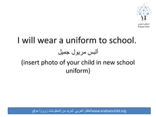 ‫موقع‬ ‫زوروا‬ ‫المعلومات‬ ‫من‬ ‫لمزيد‬ ‫العربي‬ ‫الطفل‬www.arabianchild.org
I will wear a uniform to school.
‫جميل‬ ‫مريول‬ ‫ألبس‬
(insert photo of your child in new school
uniform)
 