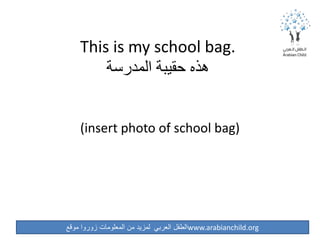 ‫موقع‬ ‫زوروا‬ ‫المعلومات‬ ‫من‬ ‫لمزيد‬ ‫العربي‬ ‫الطفل‬www.arabianchild.org
This is my school bag.
‫المدرسة‬ ‫حقيبة‬ ‫هذه‬
(insert photo of school bag)
 