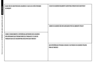 ANÁLISE
DE
TAREFAS
Material
de
apoio
do
Curso
UX
DESIGN:
Tudo
sobre
experiência
do
usuário
QUAIS SÃO OS OBJETIVOSDOS USUÁRIOSE O QUE ELES ESTÃO TENTANDO
ALCANÇAR?
QUE EXPERIÊNCIAS(PESSOAIS,SOCIAISE CULTURAIS) OS USUÁRIOSTRAZEM
PARA AS TAREFAS?
O QUE OS USUÁRIOSREALMENTE FAZEM PARA ATINGIR ESSES OBJETIVOS?
COMOOS USUÁRIOSSÃO INFLUENCIADOSPOR SEU AMBIENTE FÍSICO?
COMOO CONHECIMENTOE EXPERIÊNCIASANTERIORESDOS USUÁRIOS
INFLUENCIAMNO QUE PENSAMSOBRESEU TRABALHO E O FLUXO DE
TRABALHO QUE ELES SEGUEMPARA EXECUTAR SUAS TAREFAS?
 