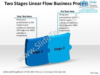 Two Stages Linear Flow Business Process
                              Put Text Here
                             Bring your
     Your Text Here          presentation to life.
     Bring your              Capture your
     presentation to life.   audience’s attention.
     Capture your            All images are 100%
     audience’s attention.   editable in
     All images are 100%     PowerPoint.
     editable in
     PowerPoint.




                                                     Your Logo
 