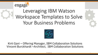 Kirti Gani – Offering Manager, IBM Collaboration Solutions
Vincent Burckhardt –Architect, IBM Collaboration Solutions
#engageug 1
Leveraging IBM Watson
Workspace Templates to Solve
Your Business Problems
 