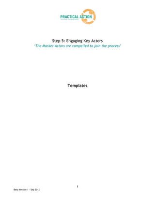 Step 5: Engaging Key Actors
                   ‘The Market Actors are compelled to join the process’




                                       Templates




                                             1
Beta Version 1 – Sep 2012
 