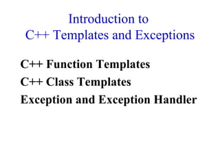 Introduction to
C++ Templates and Exceptions
C++ Function Templates
C++ Class Templates
Exception and Exception Handler
 