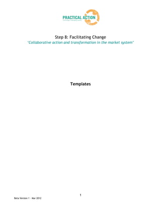 Step 8: Facilitating Change
            ‘Collaborative action and transformation in the market system’




                                     Templates




                                          1
Beta Version 1 – Mar 2012
 