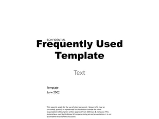 Frequently Used
 CONFIDENTIAL




   Template
                                 Text
 Template
 June 2002



 This report is solely for the use of client personnel. No part of it may be
 circulated, quoted, or reproduced for distribution outside the client
 organization without prior written approval from McKinsey & Company. This
 material was used by McKinsey & Company during an oral presentation; it is not
 a complete record of the discussion.
 
