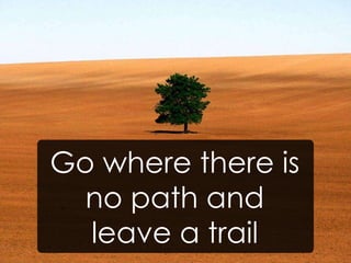 Go where there is
  no path and
  leave a trail
 