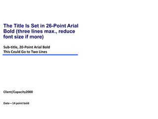 The Title Is Set in 26-Point Arial
Bold (three lines max., reduce
font size if more)
Sub-title, 20-Point Arial Bold
This Could Go to Two Lines




Client/Capacity2000


Date—14 point bold
 