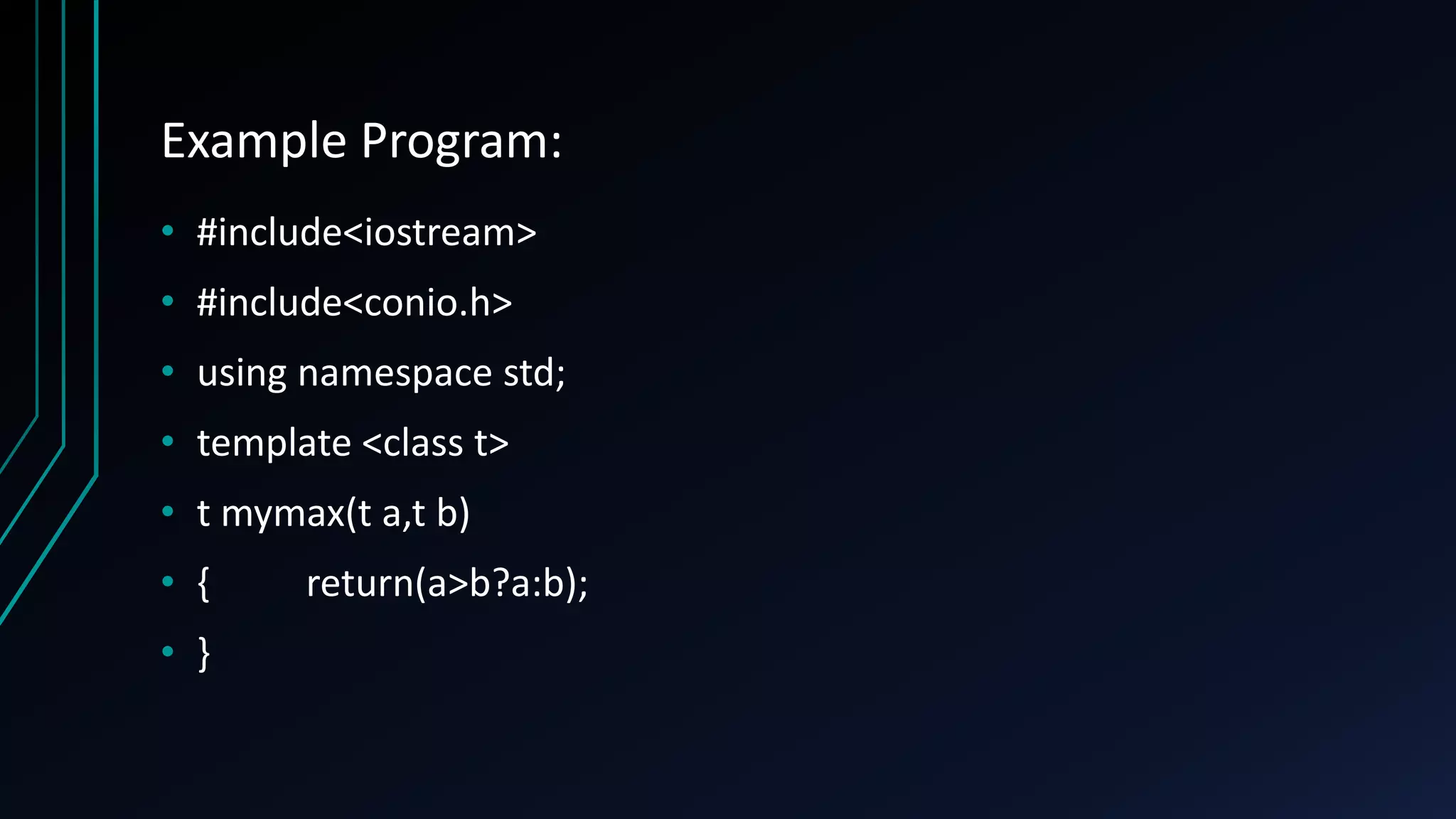 Example Program:
• #include<iostream>
• #include<conio.h>
• using namespace std;
• template <class t>
• t mymax(t a,t b)
• { return(a>b?a:b);
• }
 