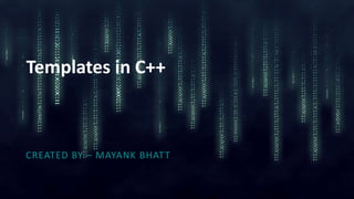 Templates in C++
CREATED BY – MAYANK BHATT
 
