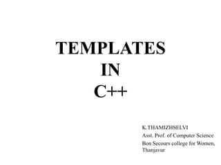 TEMPLATES
IN
C++
K.THAMIZHSELVI
Asst. Prof. of Computer Science
Bon Secours college for Women,
Thanjavur
 