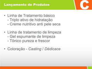 Lançamento de Produtos Linha de Tratamento básico  - Triplo ativo de hidratação - Creme nutritivo anti pele seca Linha de tratamento de limpeza  - Gel espumante de limpeza - Tônico pureza e frescor Coloração -  Casting  /  Dédicace 