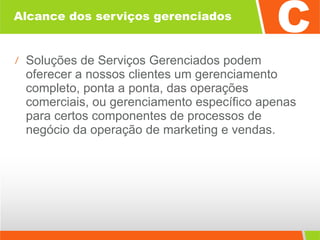 Alcance dos serviços gerenciados Soluções de Serviços Gerenciados podem oferecer a nossos clientes um gerenciamento completo, ponta a ponta, das operações comerciais, ou gerenciamento específico apenas para certos componentes de processos de negócio da operação de marketing e vendas. 