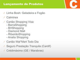 Lançamento de Produtos Linha Bosh: Geladeira e Fogão Calminex Cartão Shopping Visa: - BarraShopping - BHShopping - Diamond Mall - RibeirãoShopping - Analia Shopping Cartão Wal*Mart Todo Dia Seguro Prestação Tranquila (Cardif) Crédimáximo (GE / Marabras)   