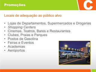 Promoções Locais de adequação ao público alvo Lojas de Departamentos, Supermercados e Drogarias Shopping Centers Cinemas, Teatros, Bares e Restaurantes Clubes, Praias e Parques Postos de Gasolina Feiras e Eventos Academias Aeroportos 