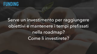 FUNDING
Serve un investimento per raggiungere
obiettivi e mantenere i tempi preﬁssati
nella roadmap? 
Come li investirete?
 