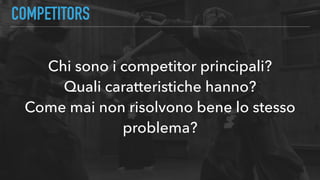 COMPETITORS
Chi sono i competitor principali?
Quali caratteristiche hanno?
Come mai non risolvono bene lo stesso
problema?
 