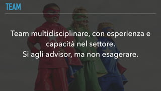 TEAM
Team multidisciplinare, con esperienza e
capacità nel settore.
Si agli advisor, ma non esagerare.
 