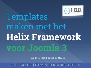 Templates 
maken met het 
Helix Framework 
voor Joomla 3 
ma 10 nov 2014 | zpot De Meern 
ERIC TIGGELER | JOOMLA USER GROUP UTRECHT 
 
