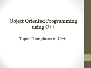 Object Oriented Programming
using C++
Topic : Templates in C++
 