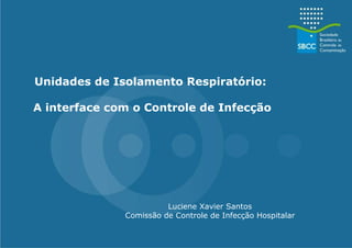 Unidades de Isolamento Respiratório:  A interface com o Controle de Infecção Luciene Xavier Santos Comissão de Controle de Infecção Hospitalar 