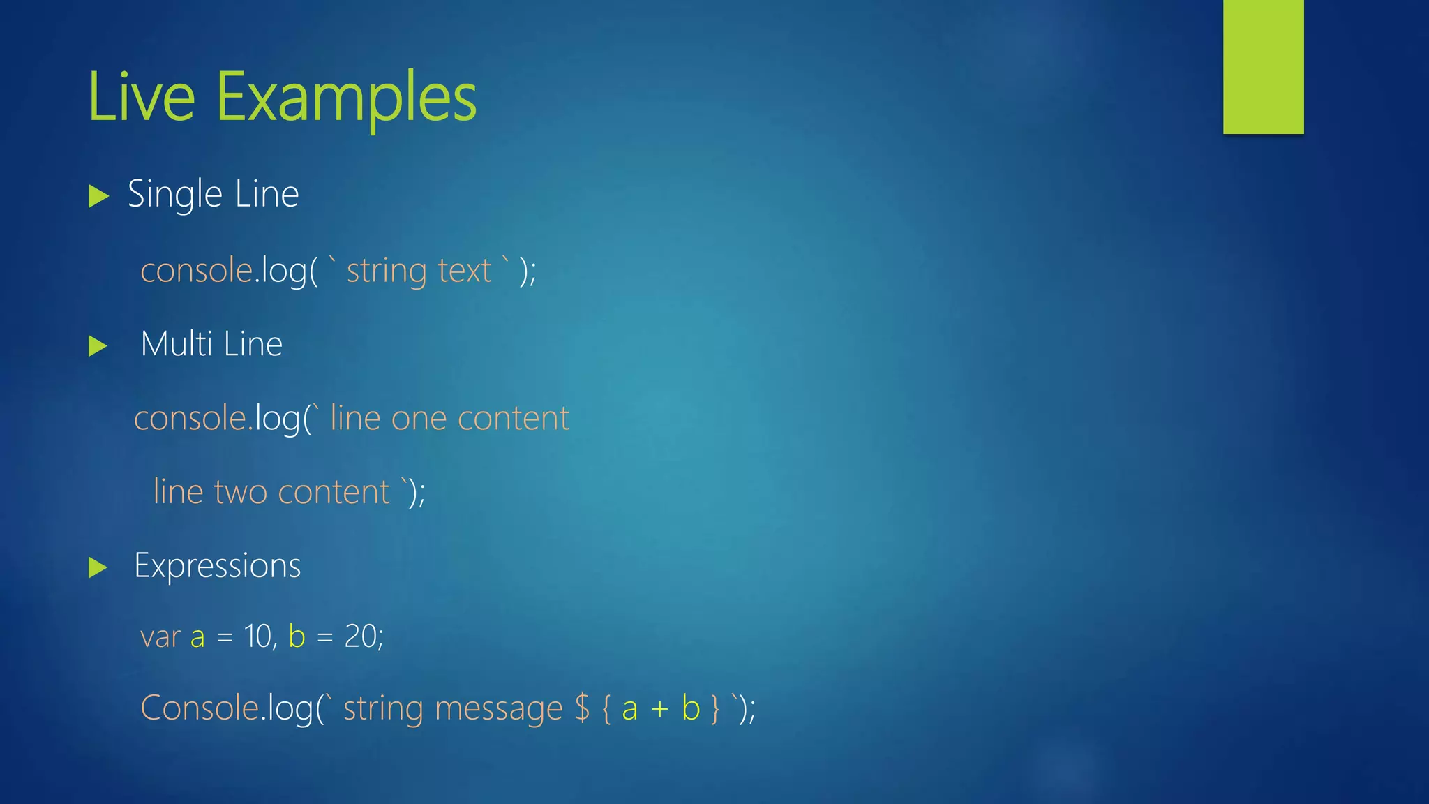 Live Examples  Single Line console.log( ` string text ` );  Multi Line console.log(` line one content line two content `);  Expressions var a = 10, b = 20; Console.log(` string message $ { a + b } `);