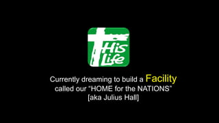 Currently dreaming to build a Facility
called our “HOME for the NATIONS”
[aka Julius Hall]
 