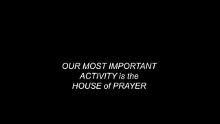 OUR MOST IMPORTANT
ACTIVITY is the
HOUSE of PRAYER
 
