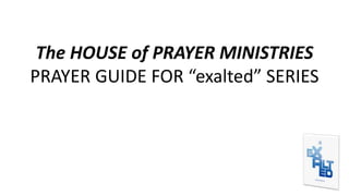 The HOUSE of PRAYER MINISTRIES
PRAYER GUIDE FOR “exalted” SERIES
 