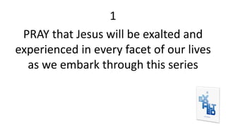 1
PRAY that Jesus will be exalted and
experienced in every facet of our lives
as we embark through this series
 