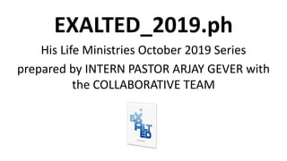 EXALTED_2019.ph
His Life Ministries October 2019 Series
prepared by INTERN PASTOR ARJAY GEVER with
the COLLABORATIVE TEAM
 