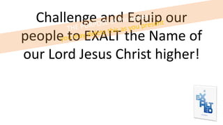 Challenge and Equip our
people to EXALT the Name of
our Lord Jesus Christ higher!
 