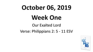October 06, 2019
Week One
Our Exalted Lord
Verse: Philippians 2: 5 - 11 ESV
 