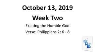 October 13, 2019
Week Two
Exalting the Humble God
Verse: Philippians 2: 6 - 8
 
