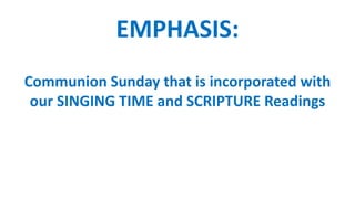 EMPHASIS:
Communion Sunday that is incorporated with
our SINGING TIME and SCRIPTURE Readings
 