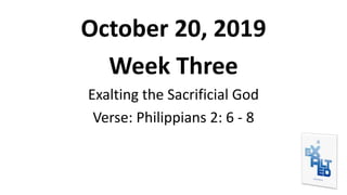 October 20, 2019
Week Three
Exalting the Sacrificial God
Verse: Philippians 2: 6 - 8
 