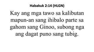 Habakuk 2:14 (HLGN)
Kay ang mga tawo sa kalibutan
mapun-an sang ihibalo parte sa
gahom sang Ginoo, subong nga
ang dagat puno sang tubig.
 