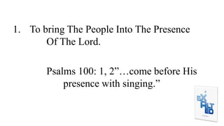 1. To bring The People Into The Presence
Of The Lord.
Psalms 100: 1, 2”…come before His
presence with singing.”
 