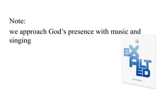 Note:
we approach God’s presence with music and
singing
 