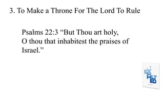 3. To Make a Throne For The Lord To Rule
Psalms 22:3 “But Thou art holy,
O thou that inhabitest the praises of
Israel.”
 