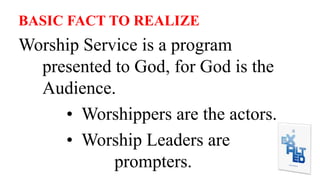 BASIC FACT TO REALIZE
Worship Service is a program
presented to God, for God is the
Audience.
• Worshippers are the actors.
• Worship Leaders are
prompters.
 