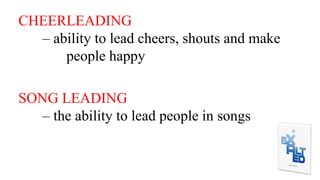 CHEERLEADING
– ability to lead cheers, shouts and make
people happy
SONG LEADING
– the ability to lead people in songs
 