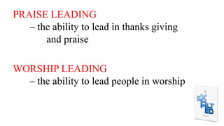 PRAISE LEADING
– the ability to lead in thanks giving
and praise
WORSHIP LEADING
– the ability to lead people in worship
 