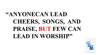 “ANYONECAN LEAD
CHEERS, SONGS, AND
PRAISE, BUT FEW CAN
LEAD IN WORSHIP”
 