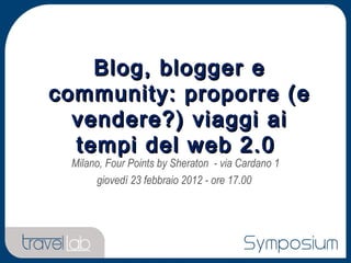 Milano, Four Points by Sheraton  - via Cardano 1 giovedì 23 febbraio 2012 - ore 17.00  Blog, blogger e community: proporre (e vendere?) viaggi ai tempi del web 2.0    