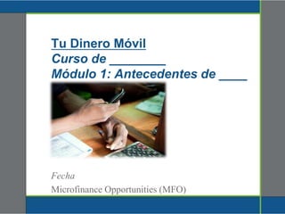 Tu Dinero Móvil
Curso de ________
Módulo 1: Antecedentes de ____
Fecha
Microfinance Opportunities (MFO)
 